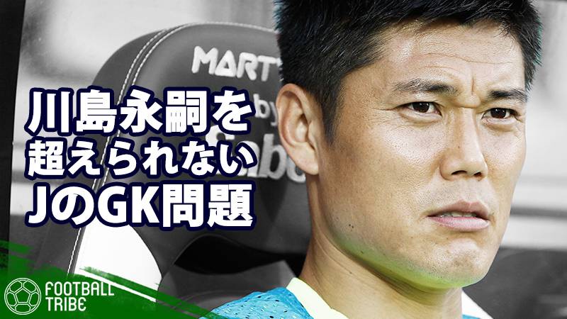 川島永嗣を超えられない。ハリル・ジャパン起用法で露呈したJリーグの“GK育成問題”