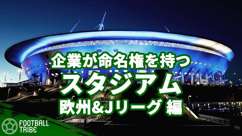 スタジアム名の由来は？企業が命名権を持つ世界各国のスタジアム。欧州その他＆Jリーグ編