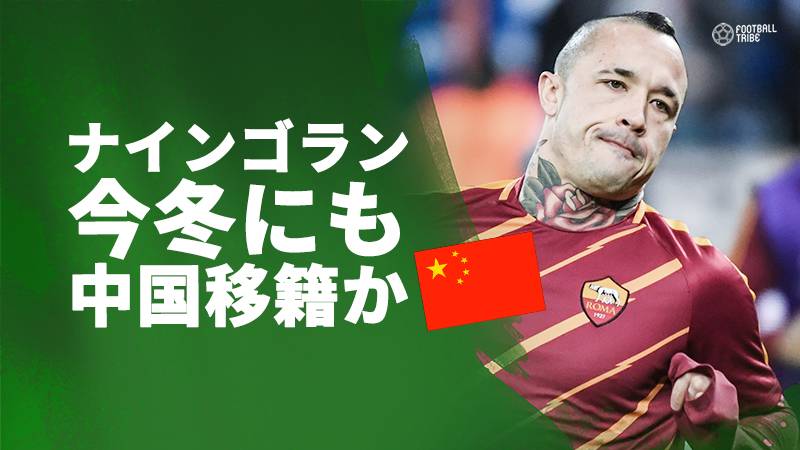 ナインゴラン、今冬に中国移籍か。イタリア紙が5000万ユーロ（約68億円）で強制買取付きレンタルとの報道