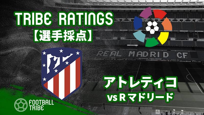 【TRIBE RATINGS】リーガ第31節レアル・マドリード対アトレティコ・マドリード：アトレティコ編