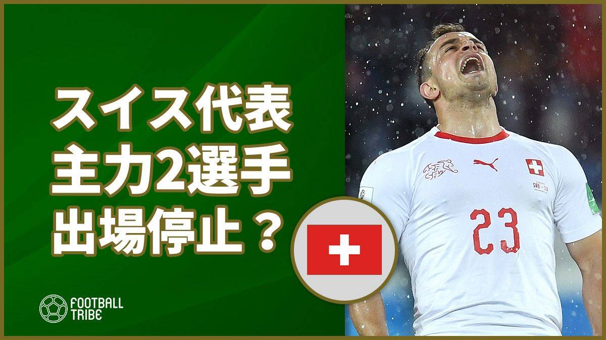 スイスに暗雲 主力選手2人に2試合出場停止処分か Football Tribe Japan