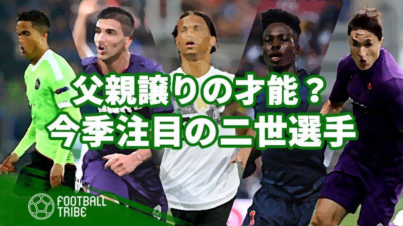 父親譲りの才能 今季の活躍に注目が集まる二世選手たち Football Tribe Japan