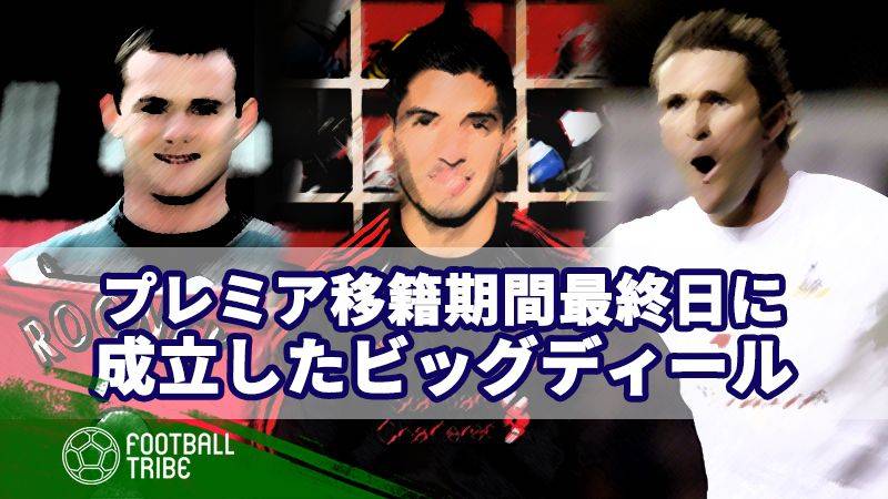 プレミア移籍期間最終日に成立したビッグディールを振り返る Football Tribe Japan