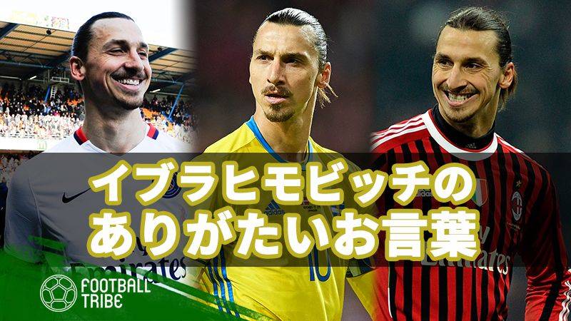 欧州復帰もあるかも？イブラ、珠玉のありがたいお言葉を振り返る