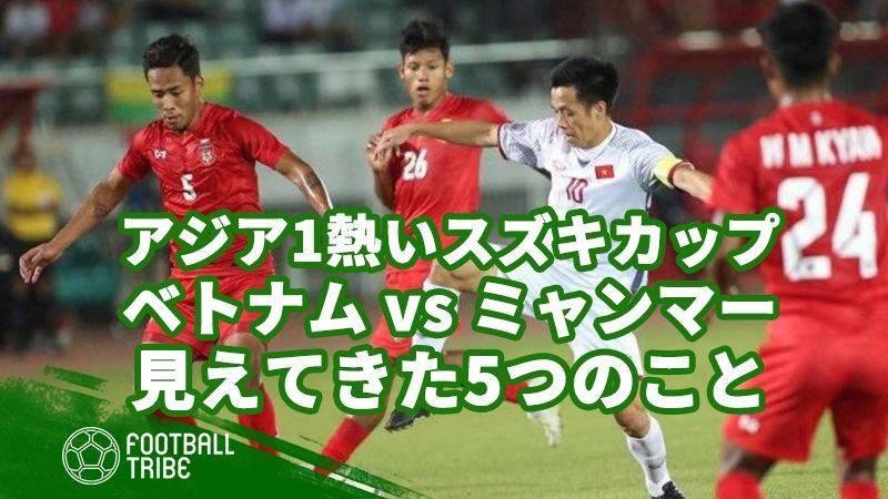 アジア1熱いスズキカップ ミャンマー対ベトナム戦から見えてきた5つのこと Football Tribe Japan