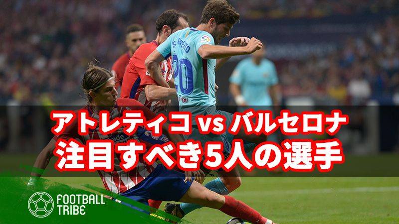 優勝争いに大きく関わるアトレティコ対バルサ。注目すべき5人の選手