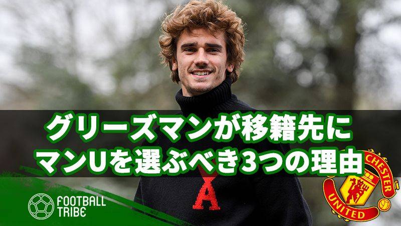 グリーズマンがバルサではなく、移籍先にマンUを選ぶべき3つの理由