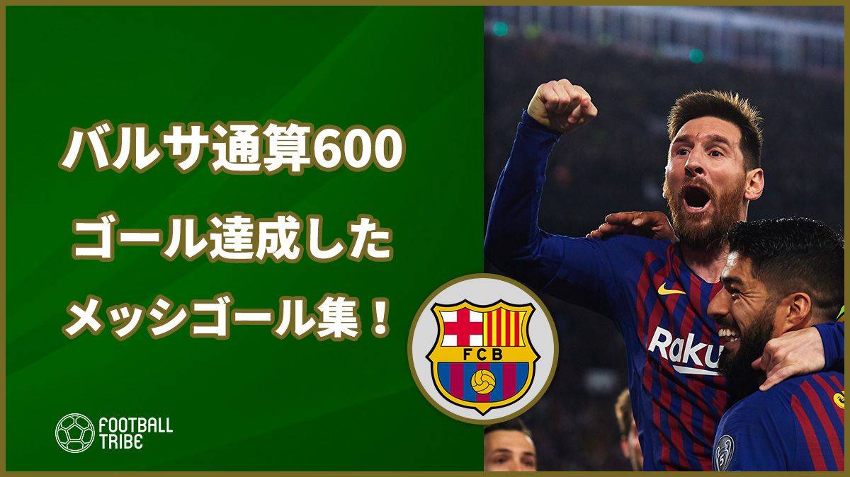 動画 バルサ通算600ゴールを達成したメッシのスーパーゴール集 Football Tribe Japan