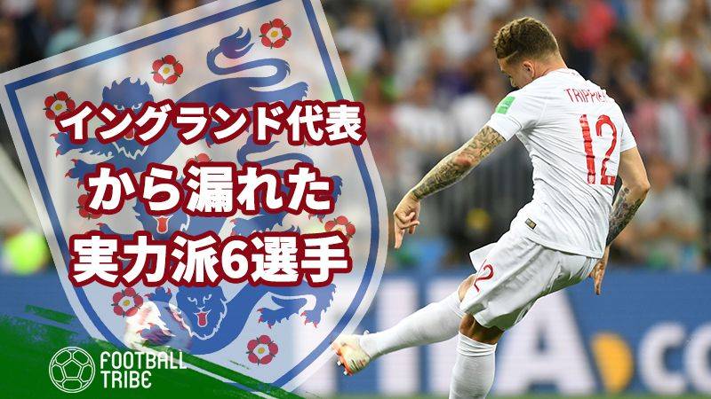 イングランド代表から漏れた実力派6選手 Football Tribe Japan