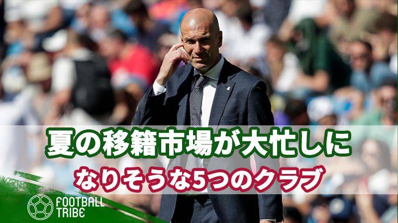 夏の移籍市場が大忙しになりそうな5つのクラブ