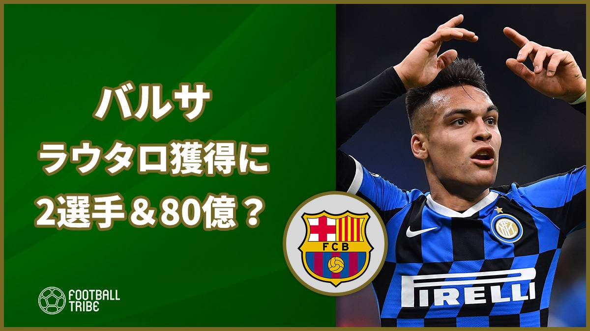 バルサ ラウタロ獲得に本腰か 2選手 80億円を準備 Football Tribe Japan