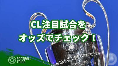 まもなくCL開幕！日本時間21日開催の注目3試合をオッズで見る！