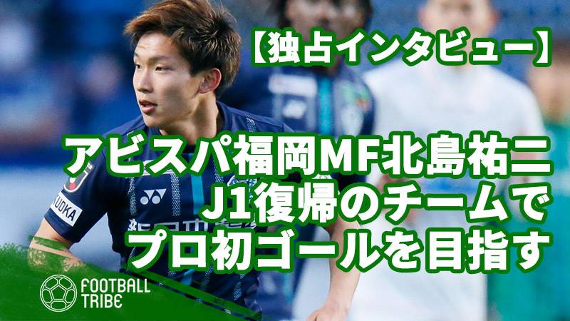 アビスパ福岡mf北島祐二 独占インタビュー J1復帰のチームでプロ初ゴールを目指す Football Tribe Japan