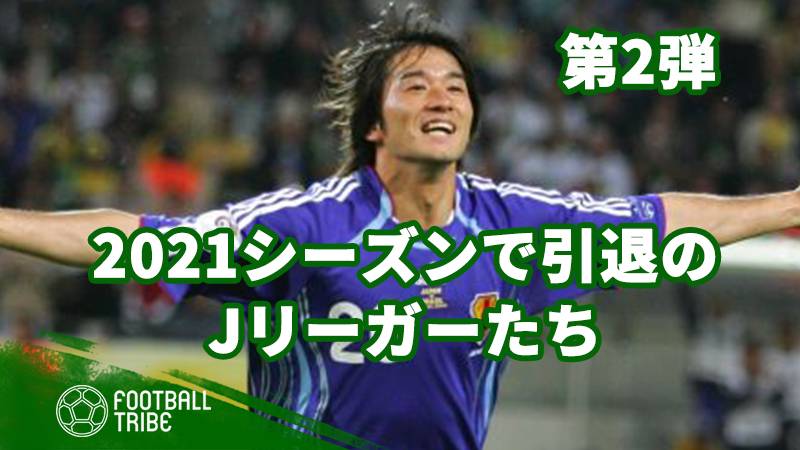 21シーズンで引退のjリーガーたち 感謝を込めて 第2弾 Football Tribe Japan