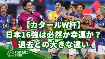 【カタールW杯】日本16強は必然か幸運か？過去との大きな違い