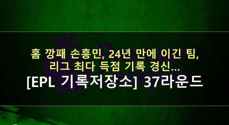 [카드 뉴스] 홈 깡패 손흥민, 24년 만에 이긴 팀, 리그 최다 득점 기록 경신…[EPL 기록저장소] 37라운드